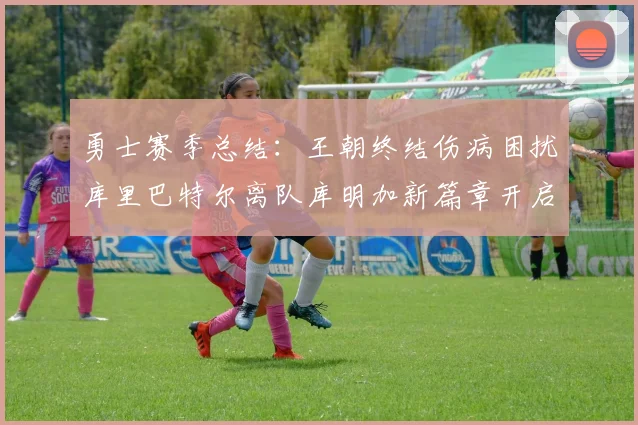勇士赛季总结：王朝终结伤病困扰库里巴特尔离队库明加新篇章开启