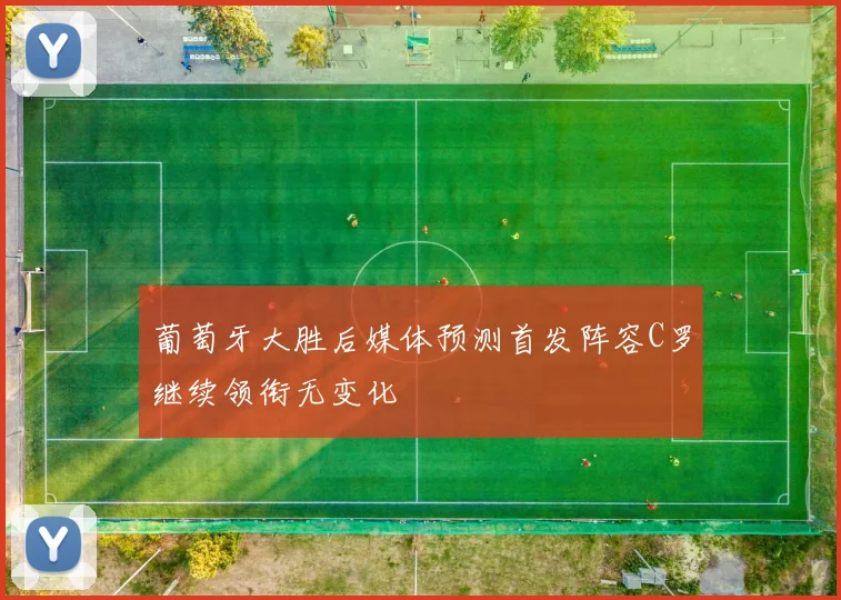 葡萄牙大胜后媒体预测首发阵容C罗继续领衔无变化