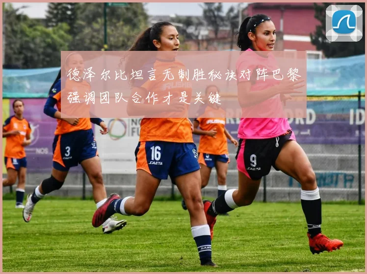 德泽尔比坦言无制胜秘诀对阵巴黎强调团队合作才是关键