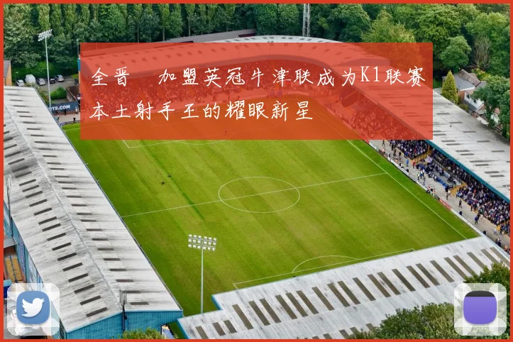 全晋旴加盟英冠牛津联成为K1联赛本土射手王的耀眼新星