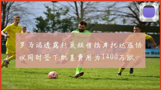 罗马诺透露科莫租借扬库托达成协议同时签下凯基费用为1400万欧