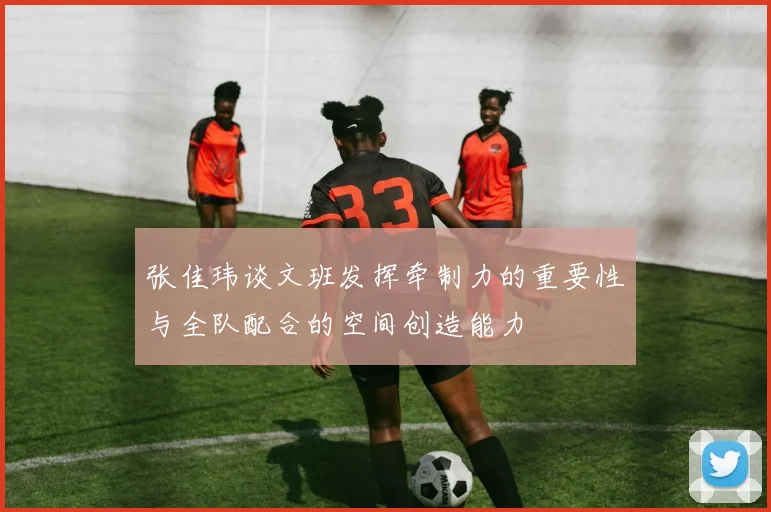 张佳玮谈文班发挥牵制力的重要性与全队配合的空间创造能力