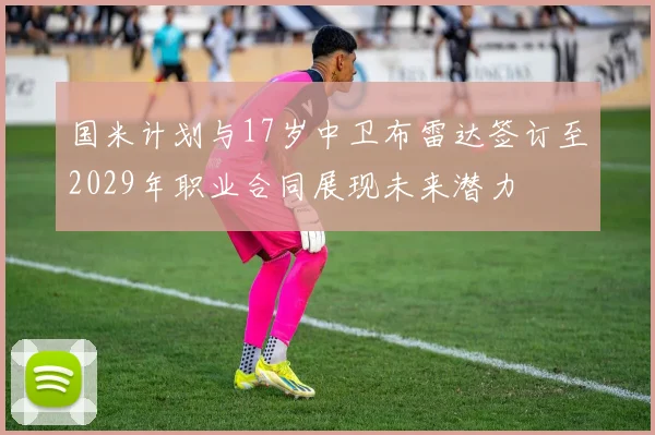 国米计划与17岁中卫布雷达签订至2029年职业合同展现未来潜力