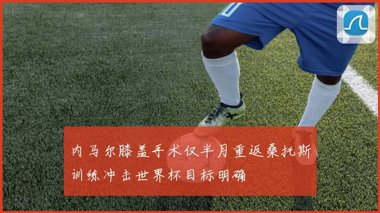 内马尔膝盖手术仅半月重返桑托斯训练冲击世界杯目标明确