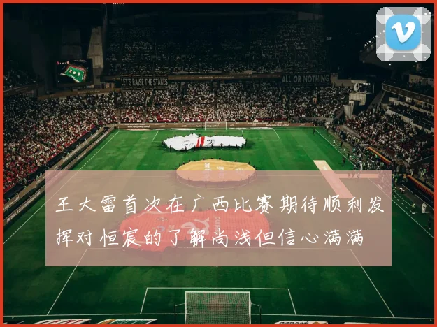 王大雷首次在广西比赛期待顺利发挥对恒宸的了解尚浅但信心满满