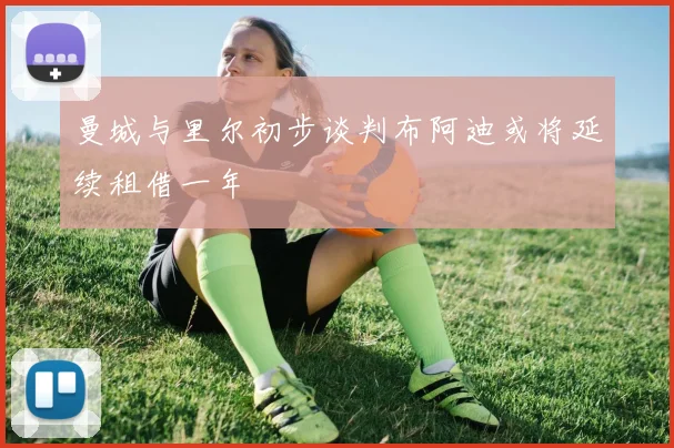 曼城与里尔初步谈判布阿迪或将延续租借一年