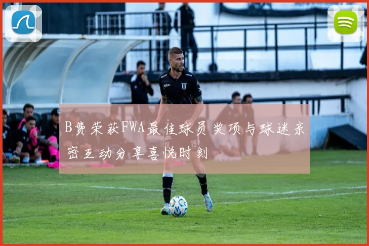 B费荣获FWA最佳球员奖项与球迷亲密互动分享喜悦时刻