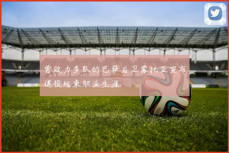 曾效力多队的巴萨后卫蒙托亚宣布退役结束职业生涯