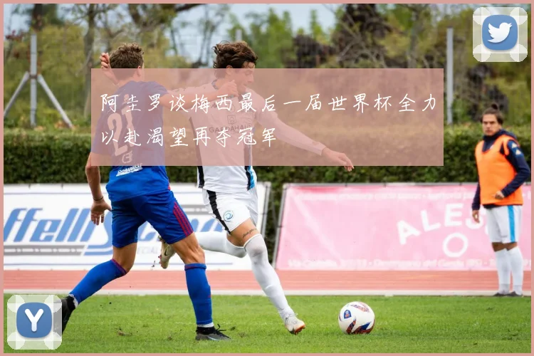 阿圭罗谈梅西最后一届世界杯全力以赴渴望再夺冠军