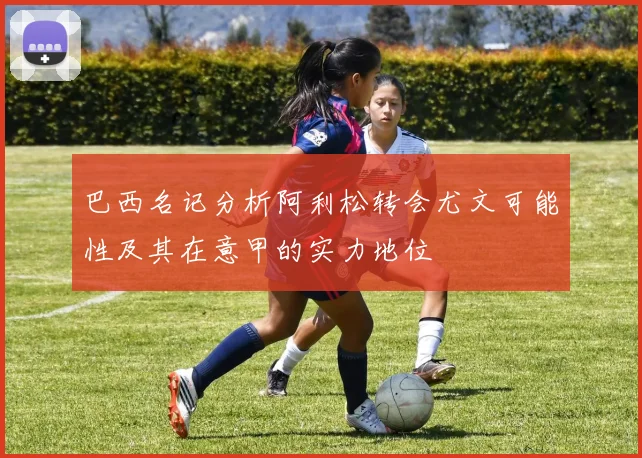 巴西名记分析阿利松转会尤文可能性及其在意甲的实力地位