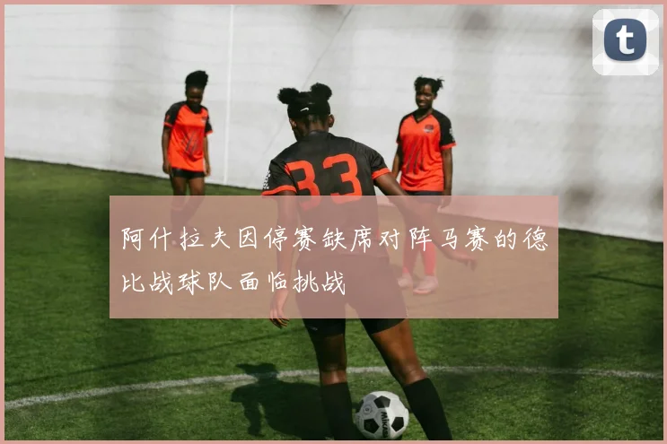 阿什拉夫因停赛缺席对阵马赛的德比战球队面临挑战