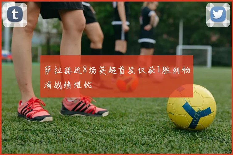 萨拉赫近8场英超首发仅获1胜利物浦战绩堪忧