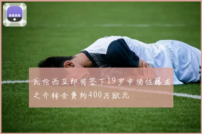 瓦伦西亚即将签下19岁中场佐藤龙之介转会费约400万欧元