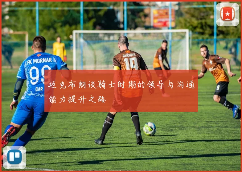 迈克布朗谈骑士时期的领导与沟通能力提升之路