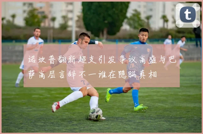 诺坎普翻新超支引发争议高盛与巴萨高层言辞不一谁在隐瞒真相