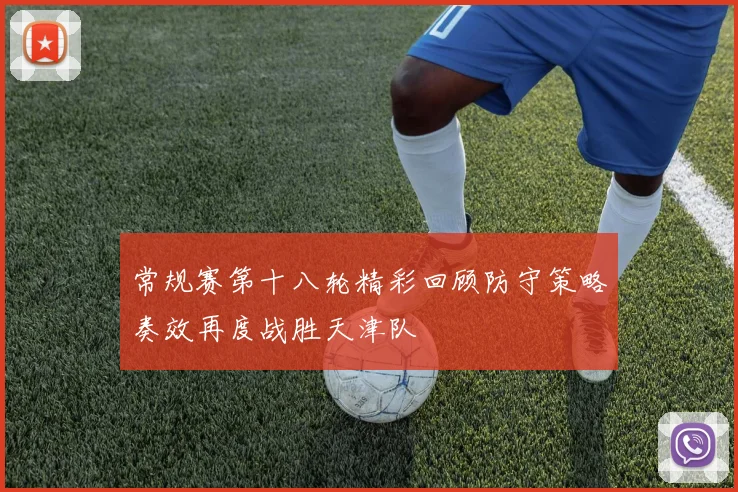 常规赛第十八轮精彩回顾防守策略奏效再度战胜天津队