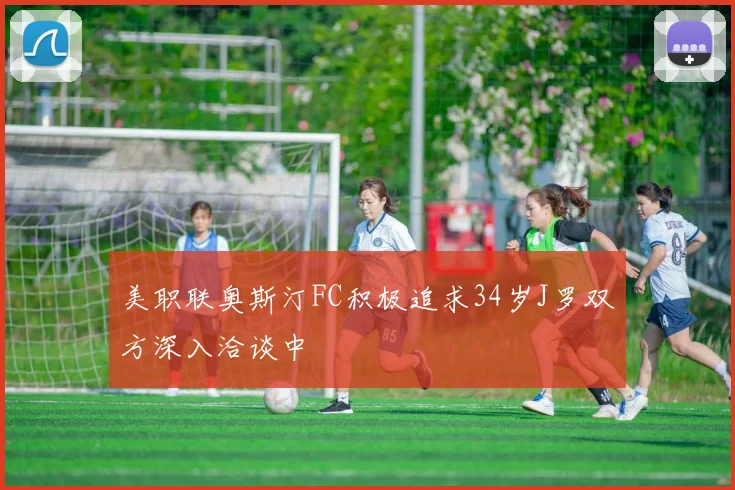 美职联奥斯汀FC积极追求34岁J罗双方深入洽谈中