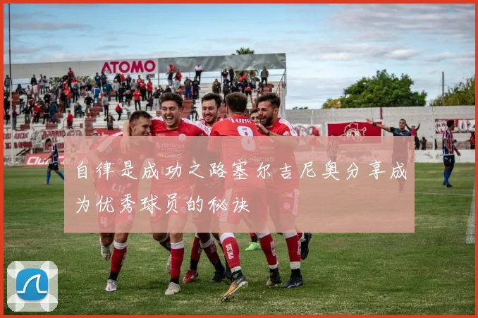 自律是成功之路塞尔吉尼奥分享成为优秀球员的秘诀