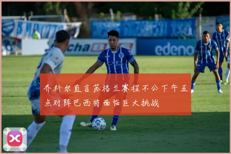 乔科尔直言苏格兰赛程不公下午五点对阵巴西将面临巨大挑战