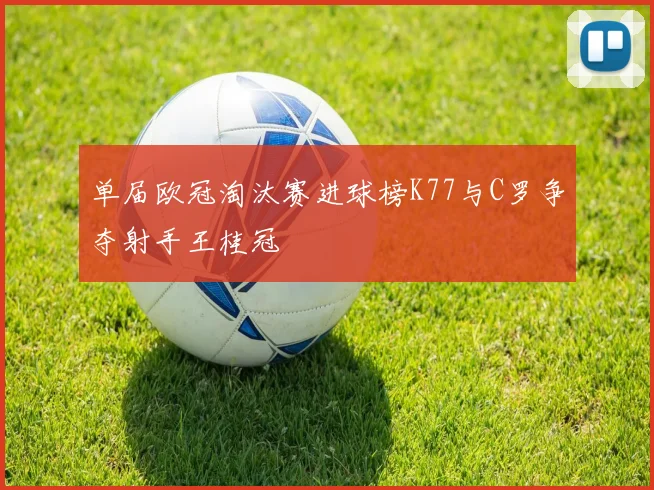 单届欧冠淘汰赛进球榜K77与C罗争夺射手王桂冠