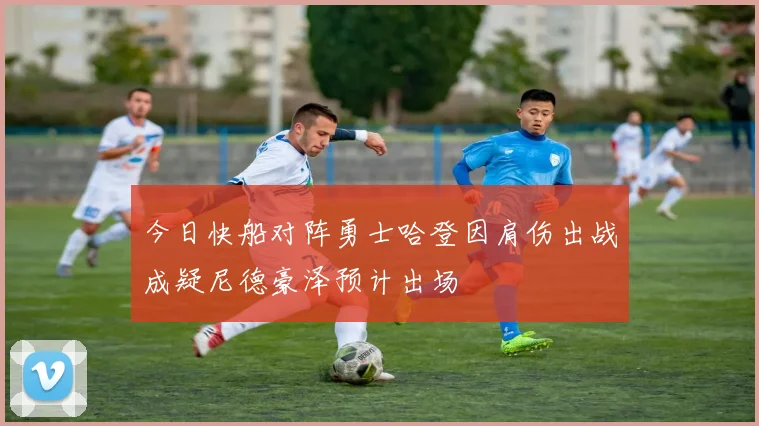 今日快船对阵勇士哈登因肩伤出战成疑尼德豪泽预计出场