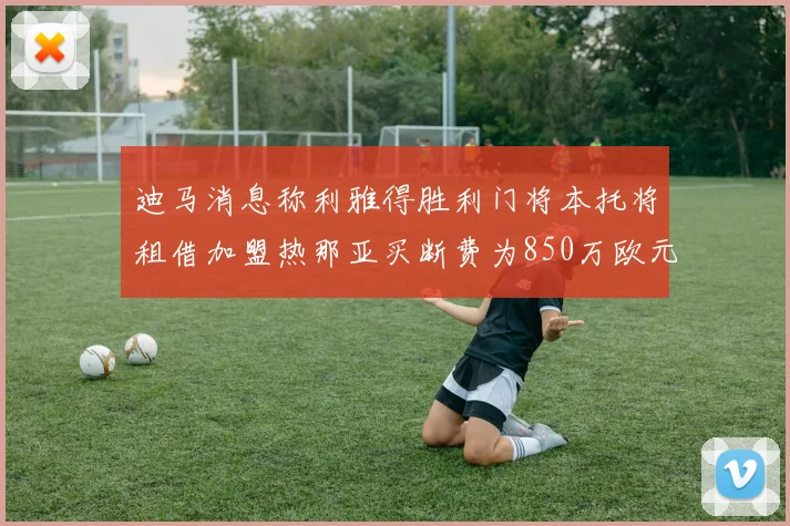 迪马消息称利雅得胜利门将本托将租借加盟热那亚买断费为850万欧元