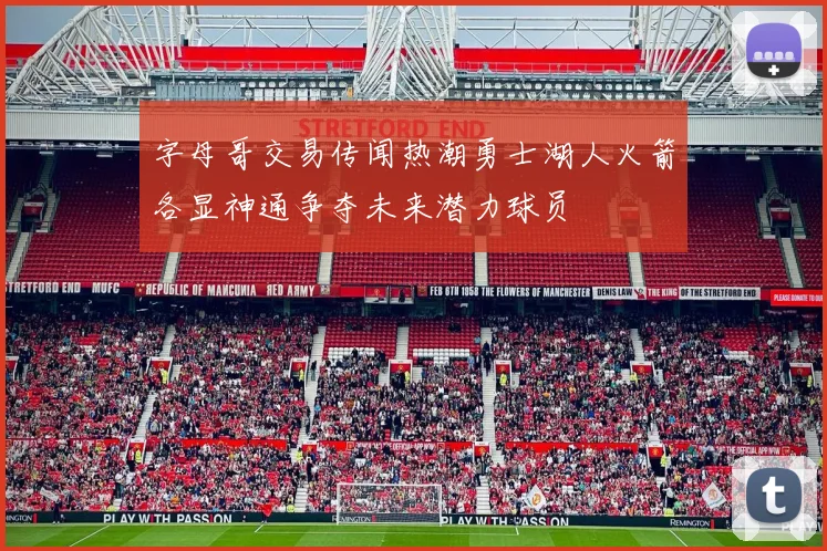 字母哥交易传闻热潮勇士湖人火箭各显神通争夺未来潜力球员