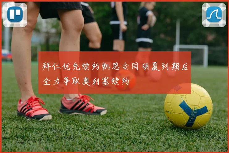 拜仁优先续约凯恩合同明夏到期后全力争取奥利塞续约