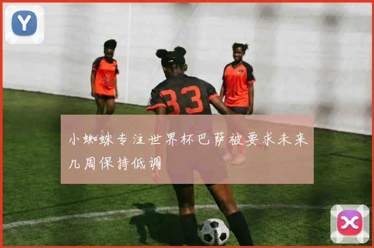 小蜘蛛专注世界杯巴萨被要求未来几周保持低调
