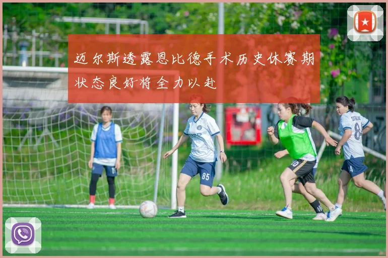 迈尔斯透露恩比德手术历史休赛期状态良好将全力以赴